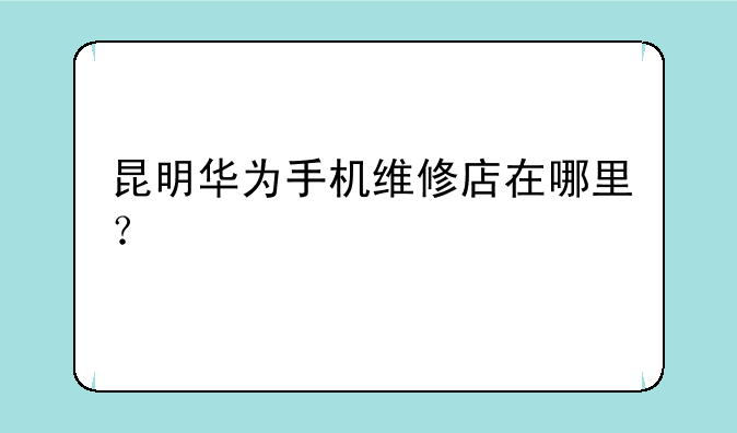昆明华为手机维修店在哪里？