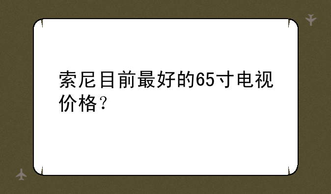 索尼目前最好的65寸电视价格？