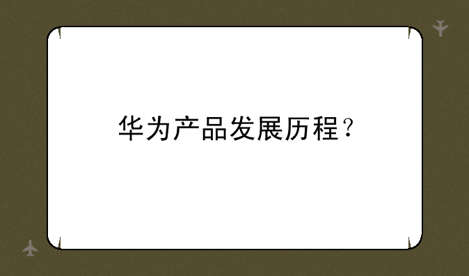 华为产品发展历程？