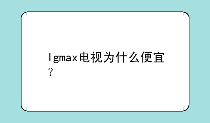 lgmax电视为什么便宜？