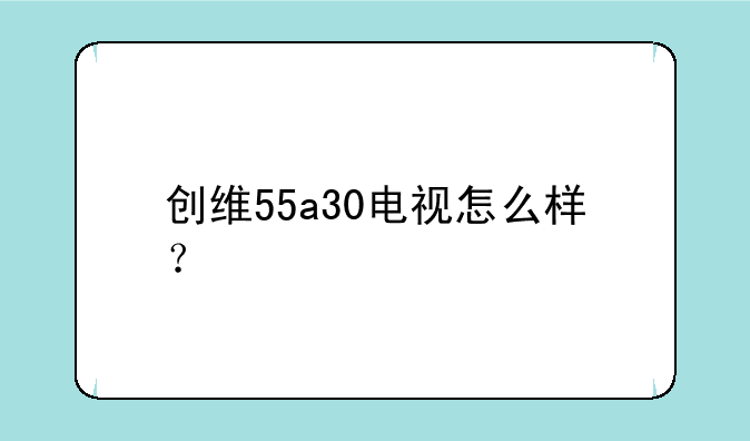 创维55a30电视怎么样？