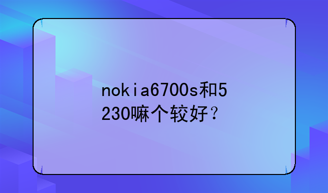nokia6700s和5230嘛个较好？
