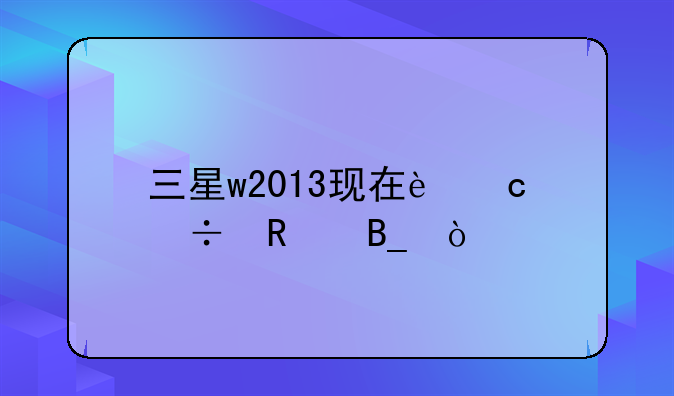 三星w2013现在还能用吗？