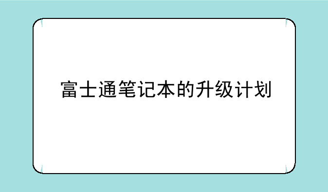 富士通笔记本的升级计划