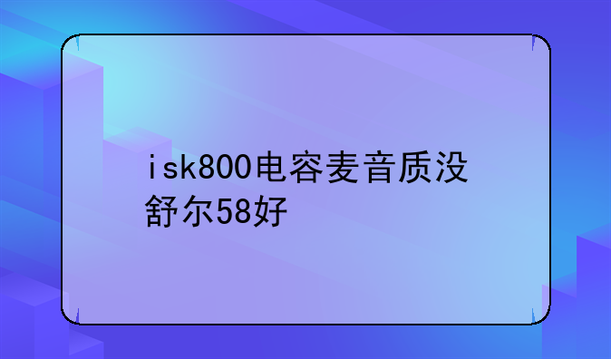 isk800电容麦音质没舒尔58好