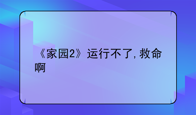 《家园2》运行不了,救命啊