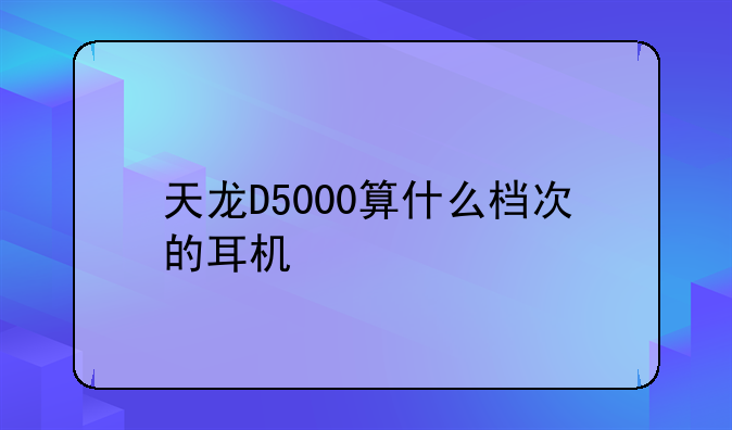 天龙D5000算什么档次的耳机