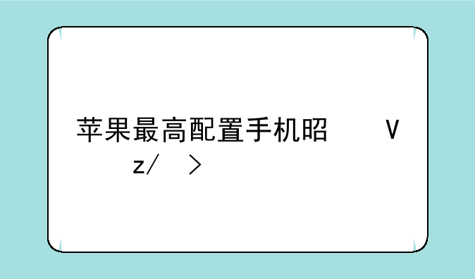 苹果最高配置手机是啥型号