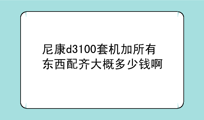 尼康d3100套机加所有东西配齐大概多少钱啊