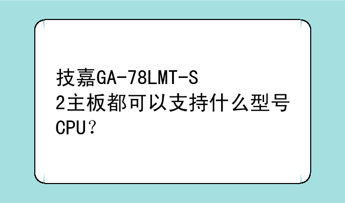 技嘉GA-78LMT-S2主板都可以支持什么型号CPU？
