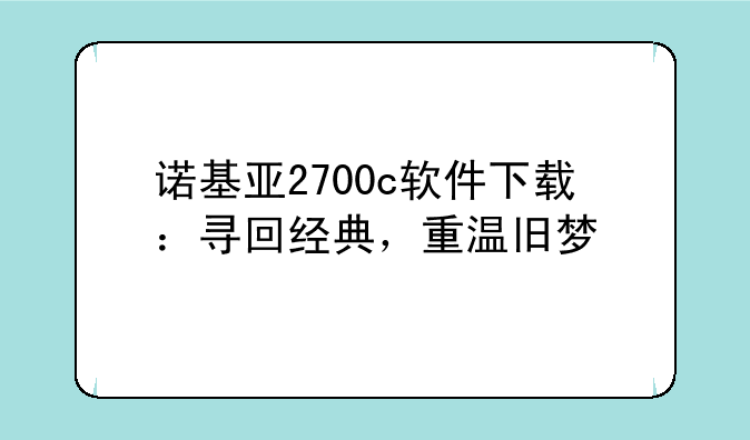 诺基亚2700c软件下载：寻回经典，重温旧梦