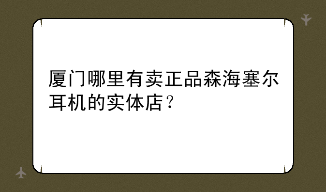 厦门哪里有卖正品森海塞尔耳机的实体店？