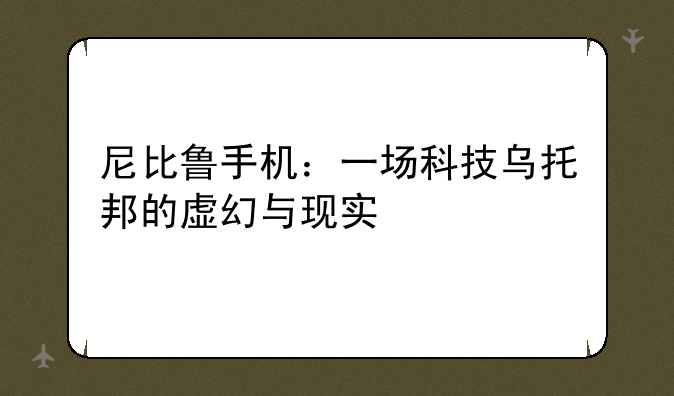 尼比鲁手机：一场科技乌托邦的虚幻与现实