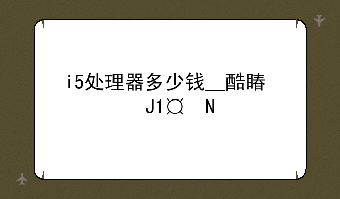 i5处理器多少钱__酷睿u9和i7哪个好