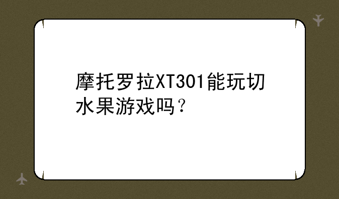 摩托罗拉XT301能玩切水果游戏吗？