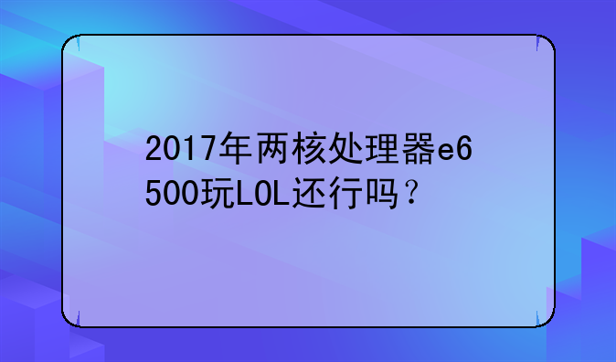2017年两核处理器e6500玩LOL还行吗？