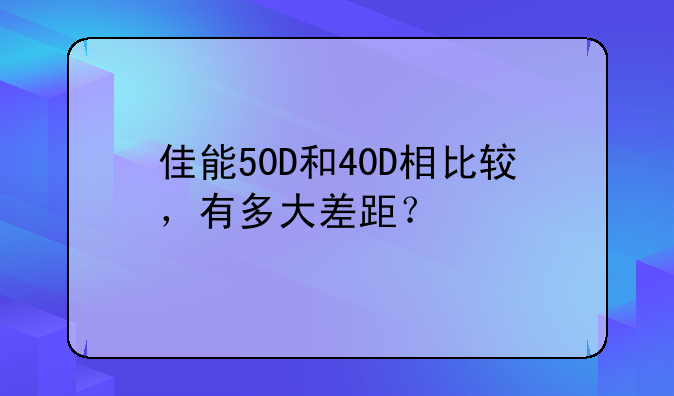 佳能50D和40D相比较，有多大差距？