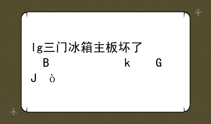 lg三门冰箱主板坏了修理要多少钱？