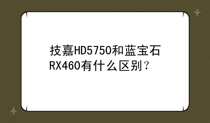 技嘉HD5750和蓝宝石RX460有什么区别？