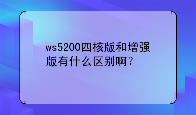 ws5200四核版和增强版有什么区别啊？