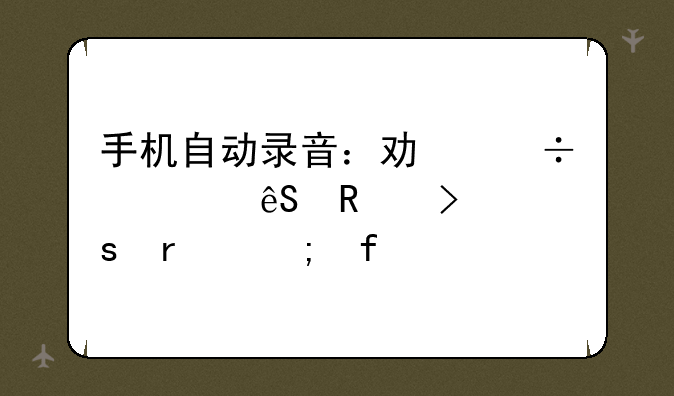 手机自动录音：功能、应用及潜在风险