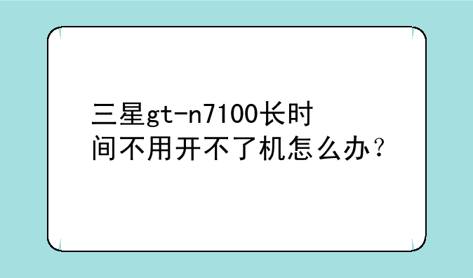 三星gt-n7100长时间不用开不了机怎么办？