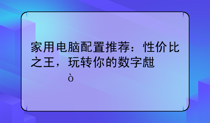 家用电脑配置推荐：性价比之王，玩转你的数字生活！
