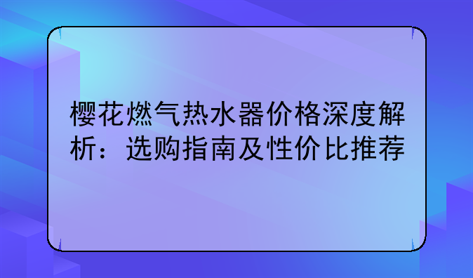 樱花燃气热水器价格深度解析：选购指南及性价比推荐