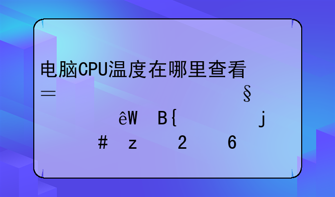 电脑CPU温度在哪里查看？一篇让你彻底搞懂的终极指南