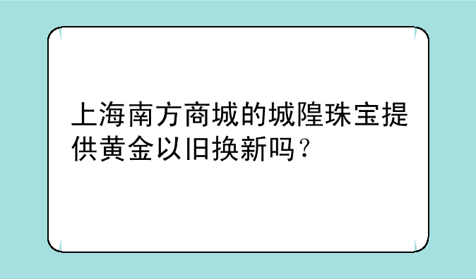 上海南方商城的城隍珠宝提供黄金以旧换新吗？