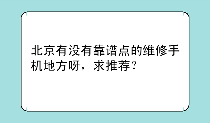 北京有没有靠谱点的维修手机地方呀，求推荐？