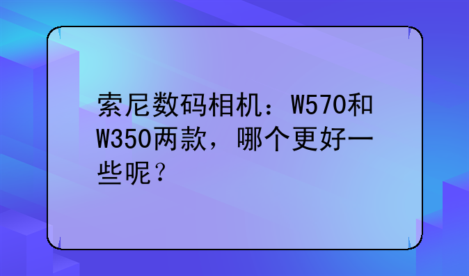 索尼数码相机：W570和W350两款，哪个更好一些呢？