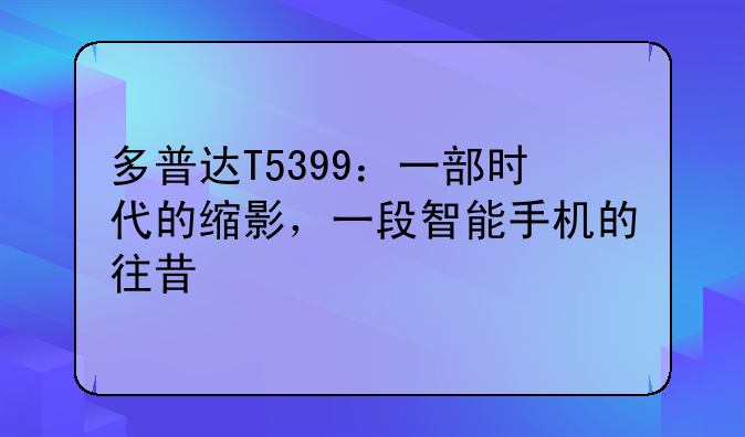 多普达T5399：一部时代的缩影，一段智能手机的往昔
