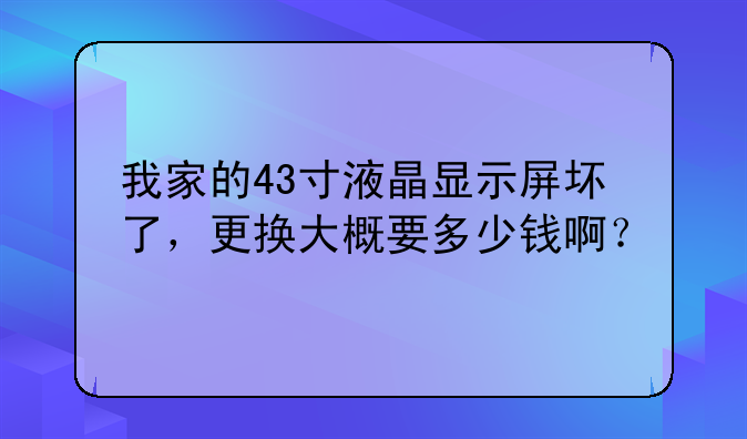 我家的43寸液晶显示屏坏了，更换大概要多少钱啊？