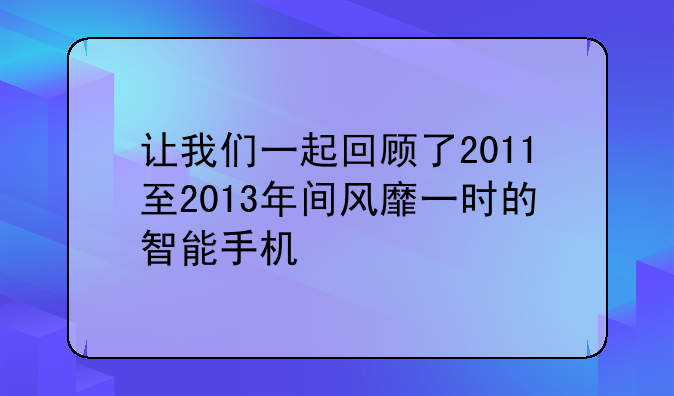 让我们一起回顾了2011至2013年间风靡一时的智能手机