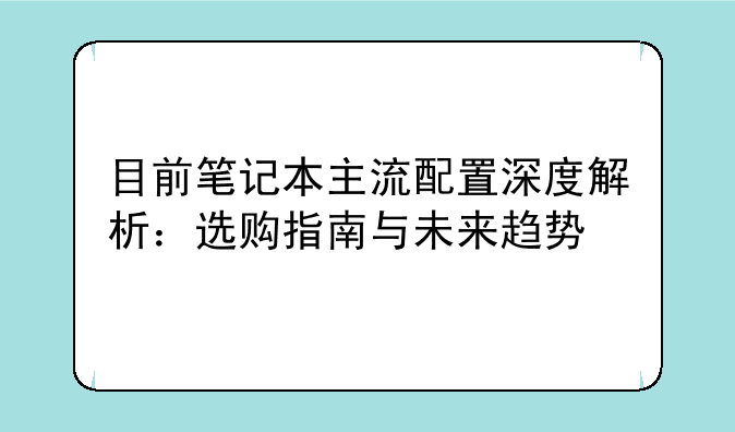 目前笔记本主流配置深度解析：选购指南与未来趋势