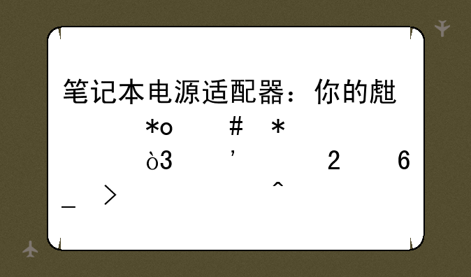 笔记本电源适配器：你的生产力守护者，选购指南及常见问题解答