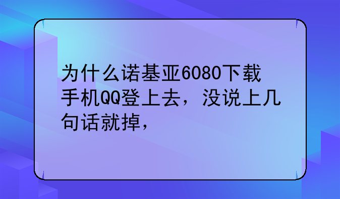 为什么诺基亚6080下载手机QQ登上去，没说上几句话就掉，