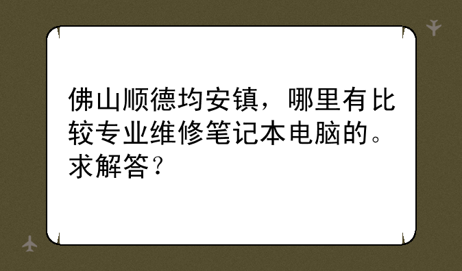 佛山顺德均安镇，哪里有比较专业维修笔记本电脑的。求解答？