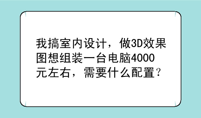 我搞室内设计，做3D效果图想组装一台电脑4000元左右，需要什么配置？