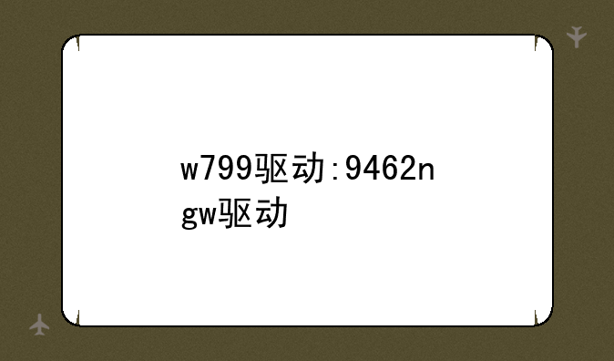 w799驱动:9462ngw驱动