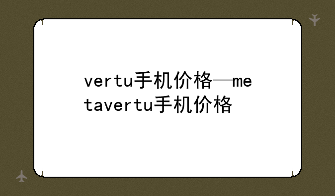 vertu手机价格—metavertu手机价格