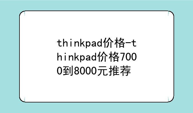thinkpad价格-thinkpad价格7000到8000元推荐
