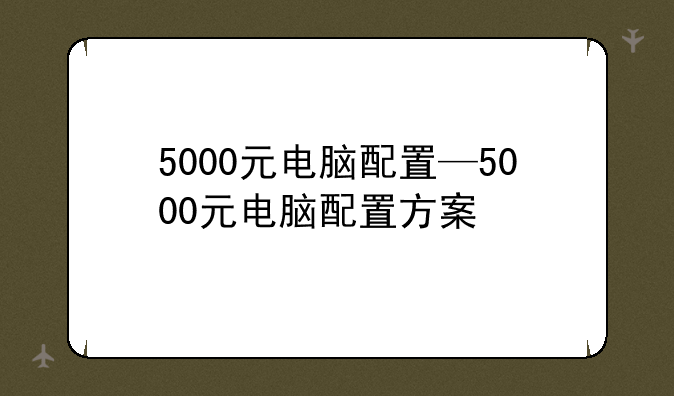 5000元电脑配置—5000元电脑配置方案