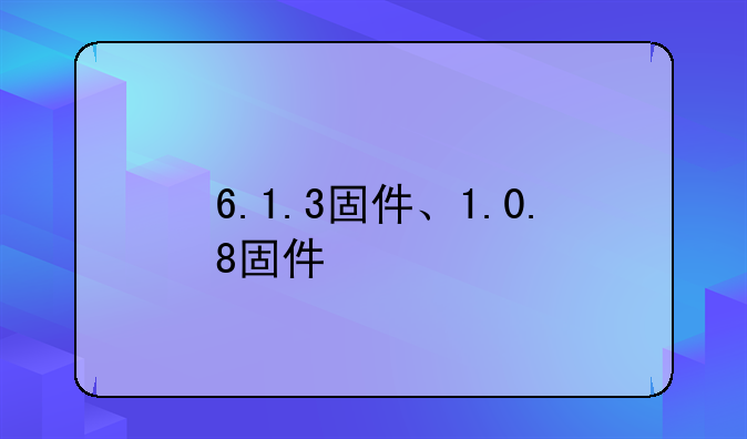 6.1.3固件、1.0.8固件