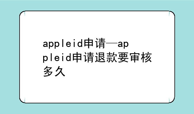 appleid申请—appleid申请退款要审核多久
