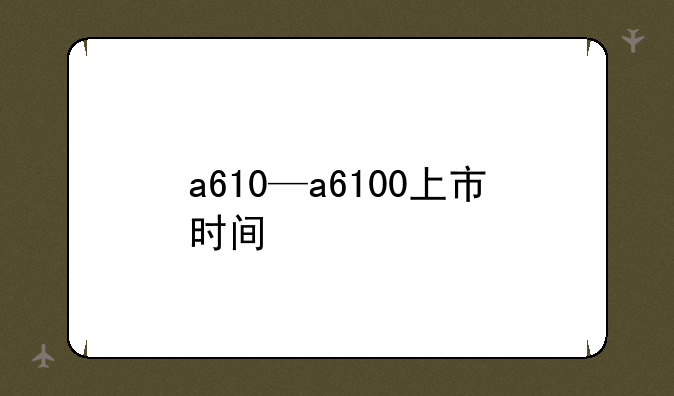 a610—a6100上市时间