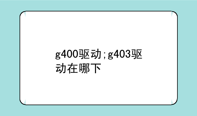 g400驱动;g403驱动在哪下