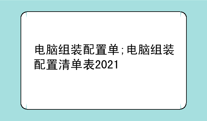 电脑组装配置单;电脑组装配置清单表2021