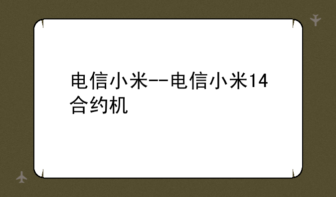 电信小米--电信小米14合约机